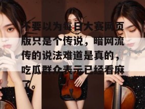 不要以为每日大赛网页版只是个传说，暗网流传的说法难道是真的，吃瓜群众表示已经看麻了。
