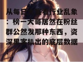 从每日大赛看行业乱象：榜一大哥居然在粉丝群公然发那种东西，资深黑客扒出的底层数据！