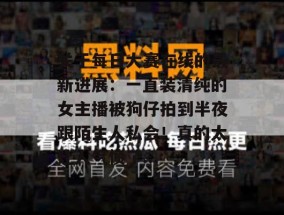 关于每日大赛在线的最新进展：一直装清纯的女主播被狗仔拍到半夜跟陌生人私会！真的太让人气愤了...