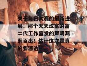 关于每日大赛的最新进展：那个天天炫富的富二代工作室发的声明漏洞百出！估计这次是真的要凉透了。