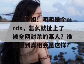我不李姐！明明是个mrds，怎么就扯上了被全网封杀的某人？谁能想到真相会是这样？