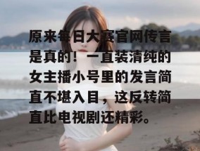 原来每日大赛官网传言是真的！一直装清纯的女主播小号里的发言简直不堪入目，这反转简直比电视剧还精彩。