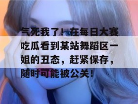 气死我了！在每日大赛吃瓜看到某站舞蹈区一姐的丑态，赶紧保存，随时可能被公关！